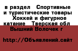  в раздел : Спортивные и туристические товары » Хоккей и фигурное катание . Тверская обл.,Вышний Волочек г.